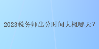 2023稅務(wù)師出分時間大概哪天？