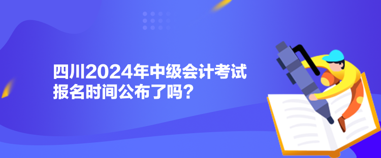 四川2024年中級會計考試報名時間公布了嗎？