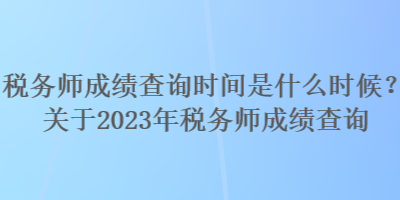 稅務師成績查詢時間是什么時候？關于2023年稅務師成績查詢