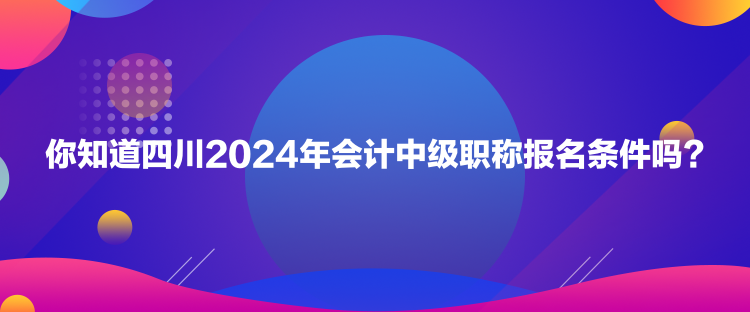 你知道四川2024年會計中級職稱報名條件嗎？