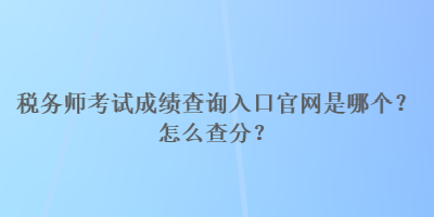 稅務(wù)師考試成績(jī)查詢?nèi)肟诠倬W(wǎng)是哪個(gè)？怎么查分？