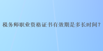 稅務(wù)師職業(yè)資格證書有效期是多長時間？