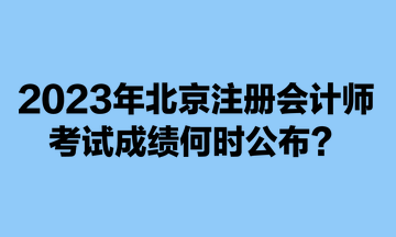 2023年北京注冊會計師考試成績何時公布？