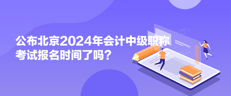 公布北京2024年會(huì)計(jì)中級(jí)職稱考試報(bào)名時(shí)間了嗎？