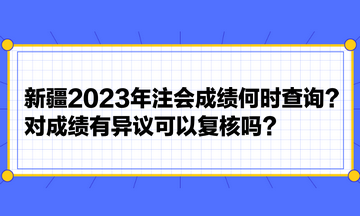 新疆2023年注會成績何時查詢？對成績有異議可以復(fù)核嗎？