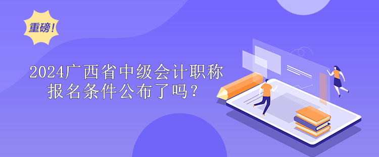 2024廣西省中級會計職稱報名條件公布了嗎？