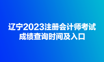 遼寧2023注冊會計師考試成績查詢時間及入口