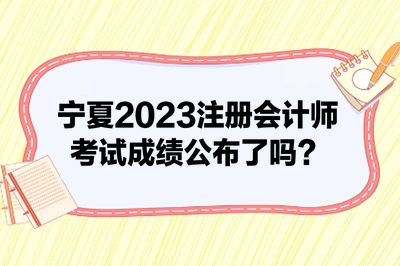 寧夏2023注冊會計師考試成績公布了嗎？