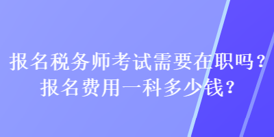 報(bào)名稅務(wù)師考試需要在職嗎？報(bào)名費(fèi)用一科多少錢？