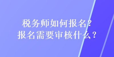 稅務師如何報名？報名需要審核什么？