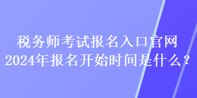 稅務(wù)師考試報(bào)名入口官網(wǎng)2024年報(bào)名開始時(shí)間是什么？