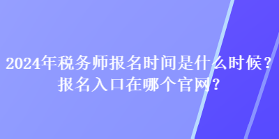 2024年稅務(wù)師報名時間是什么時候？報名入口在哪個官網(wǎng)？