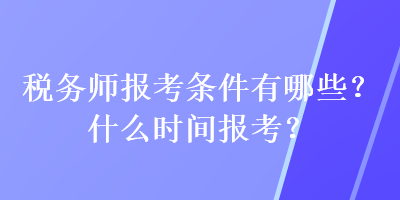 稅務(wù)師報考條件有哪些？什么時間報考？