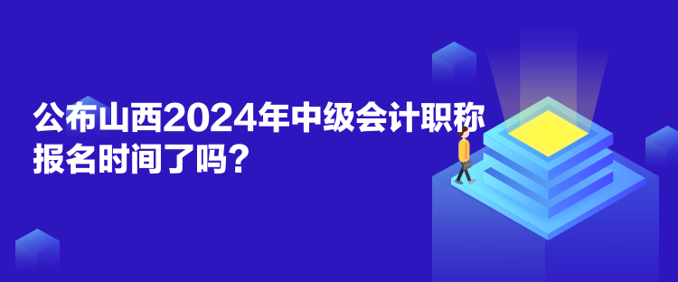 公布山西2024年中級(jí)會(huì)計(jì)職稱報(bào)名時(shí)間了嗎？