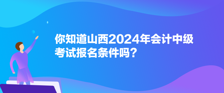 你知道山西2024年會(huì)計(jì)中級(jí)考試報(bào)名條件嗎？