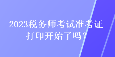 2023稅務師考試準考證打印開始了嗎？