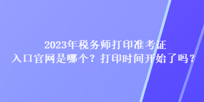 2023年稅務(wù)師打印準(zhǔn)考證入口官網(wǎng)是哪個(gè)？打印時(shí)間開(kāi)始了嗎？