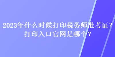 2023年什么時(shí)候打印稅務(wù)師準(zhǔn)考證？打印入口官網(wǎng)是哪個(gè)？