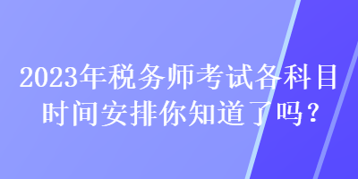 2023年稅務(wù)師考試各科目時間安排你知道了嗎？