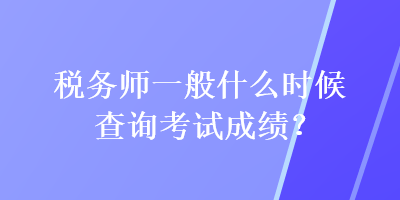 稅務(wù)師一般什么時候查詢考試成績？