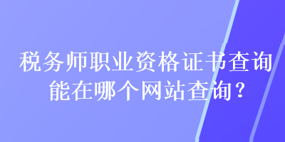 稅務(wù)師職業(yè)資格證書查詢能在哪個網(wǎng)站查詢？