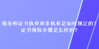 稅務師證書執(zhí)業(yè)和非執(zhí)業(yè)是如何規(guī)定的？證書領取步驟是怎樣的？