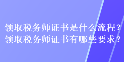 領(lǐng)取稅務(wù)師證書是什么流程？領(lǐng)取稅務(wù)師證書有哪些要求？