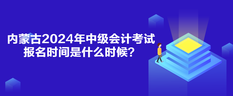 內蒙古2024年中級會計考試報名時間是什么時候？