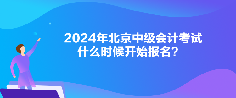 2024年北京中級會計考試什么時候開始報名？