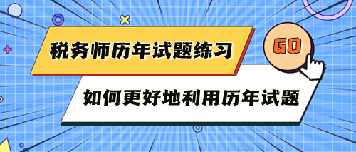 稅務(wù)師考試歷年試題快練練！如何更好地利用歷年試題？