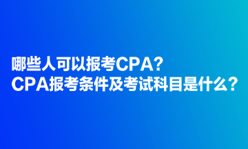 哪些人可以報(bào)考CPA？CPA報(bào)考條件及考試科目是什么？