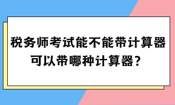 稅務(wù)師考試能不能帶計(jì)算器？可以帶哪種計(jì)算器？