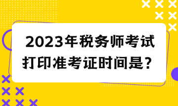 2023年稅務(wù)師考試打印準(zhǔn)考證時間是？