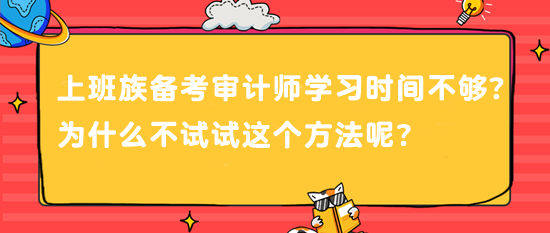 上班族備考審計(jì)師 學(xué)習(xí)時(shí)間不夠？為什么不試試這個(gè)方法呢？