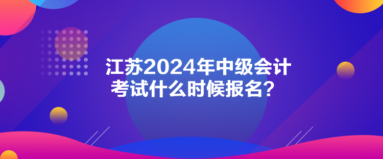 江蘇2024年中級會計(jì)考試什么時候報(bào)名？