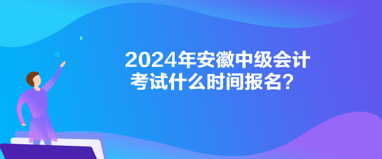 2024年安徽中級(jí)會(huì)計(jì)考試什么時(shí)間報(bào)名？