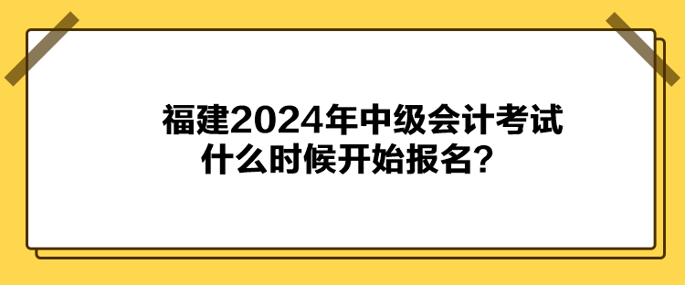 福建2024年中級會計考試什么時候開始報名？