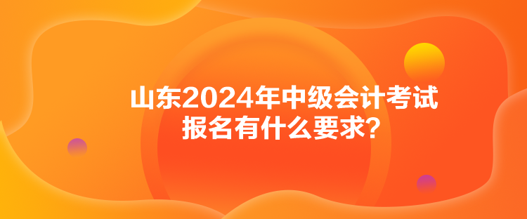 山東2024年中級(jí)會(huì)計(jì)考試報(bào)名有什么要求？