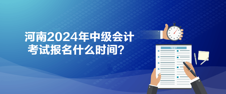 河南2024年中級(jí)會(huì)計(jì)考試報(bào)名什么時(shí)間？