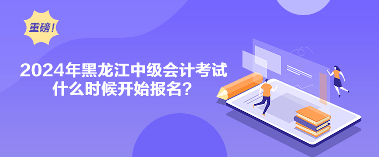 2024年黑龍江中級(jí)會(huì)計(jì)考試什么時(shí)候開始報(bào)名？