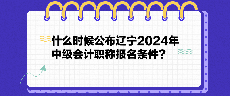 什么時(shí)候公布遼寧2024年中級(jí)會(huì)計(jì)職稱報(bào)名條件？