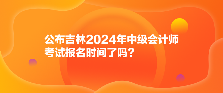 公布吉林2024年中級(jí)會(huì)計(jì)師考試報(bào)名時(shí)間了嗎？