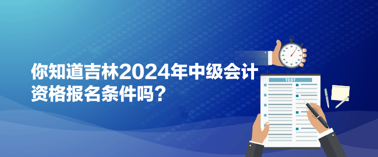 你知道吉林2024年中級(jí)會(huì)計(jì)資格報(bào)名條件嗎？