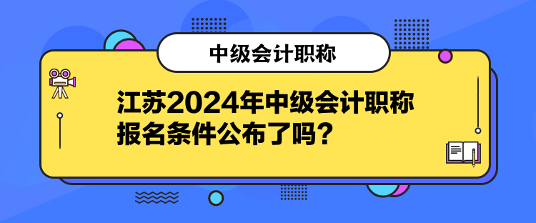 江蘇2024年中級會計職稱報名條件公布了嗎？