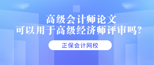 高級會計(jì)師論文可以用于高級經(jīng)濟(jì)師評審嗎？