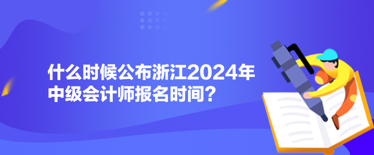 什么時(shí)候公布浙江2024年中級(jí)會(huì)計(jì)師報(bào)名時(shí)間？