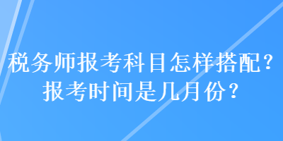 稅務師報考科目怎樣搭配？報考時間是幾月份？