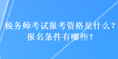 稅務(wù)師考試報考資格是什么？報名條件有哪些？