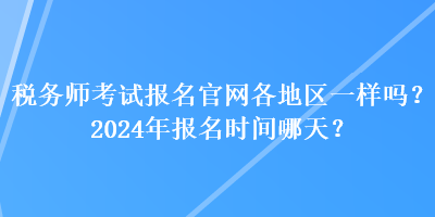 稅務(wù)師考試報(bào)名官網(wǎng)各地區(qū)一樣嗎？2024年報(bào)名時(shí)間哪天？