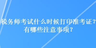 稅務(wù)師考試什么時候打印準(zhǔn)考證？有哪些注意事項？